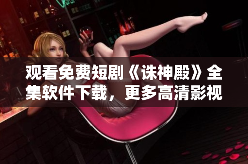 观看免费短剧《诛神殿》全集软件下载，更多高清影视资源尽在XXX软件。