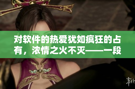 对软件的热爱犹如疯狂的占有，浓情之火不灭——一段软件工程师的爱情故事