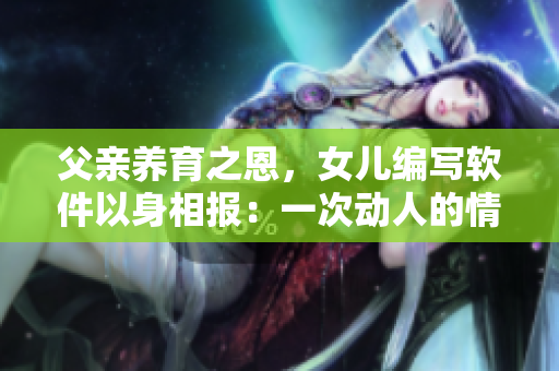 父亲养育之恩，女儿编写软件以身相报：一次动人的情感故事