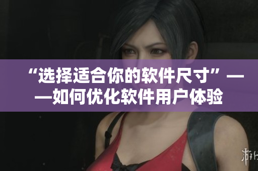 “选择适合你的软件尺寸”——如何优化软件用户体验
