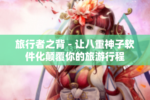 旅行者之背 - 让八重神子软件化颠覆你的旅游行程