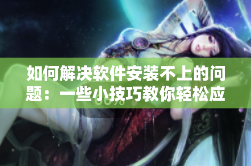 如何解决软件安装不上的问题：一些小技巧教你轻松应对！