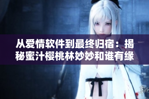从爱情软件到最终归宿：揭秘蜜汁樱桃林妙妙和谁有缘相聚