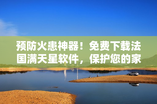 预防火患神器！免费下载法国满天星软件，保护您的家居安全
