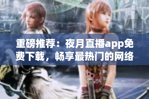 重磅推荐：夜月直播app免费下载，畅享最热门的网络直播平台！