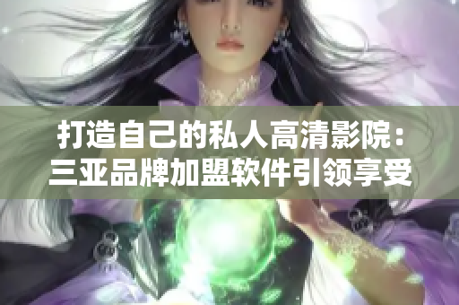 打造自己的私人高清影院：三亚品牌加盟软件引领享受奢华观影体验