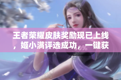 王者荣耀皮肤奖励现已上线，姬小满评选成功，一键获取最新皮肤！