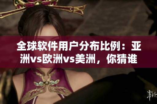 全球软件用户分布比例：亚洲vs欧洲vs美洲，你猜谁最多？