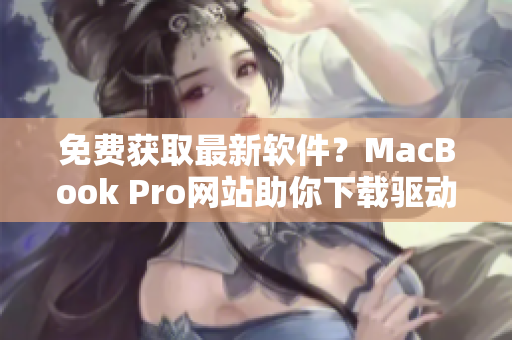 免费获取最新软件？MacBook Pro网站助你下载驱动更新、程序优化
