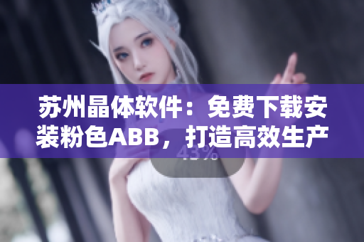 苏州晶体软件：免费下载安装粉色ABB，打造高效生产新体验