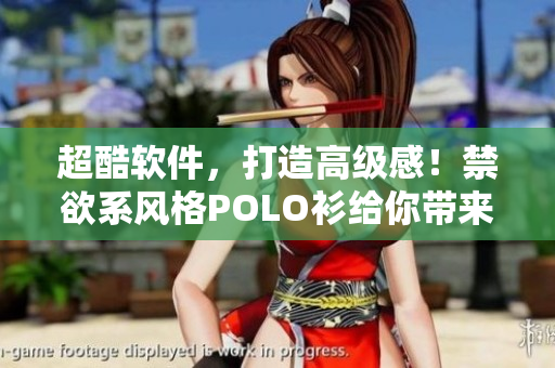 超酷软件，打造高级感！禁欲系风格POLO衫给你带来极致视觉享受