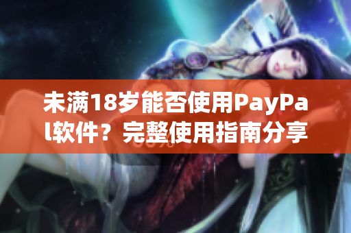 未满18岁能否使用PayPal软件？完整使用指南分享！