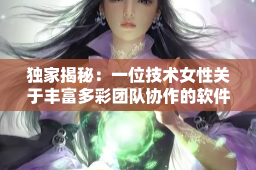 独家揭秘：一位技术女性关于丰富多彩团队协作的软件使用心得