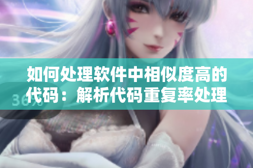 如何处理软件中相似度高的代码：解析代码重复率处理技巧