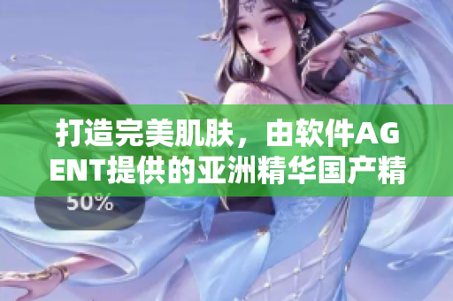 打造完美肌肤，由软件AGENT提供的亚洲精华国产精华液新发布！