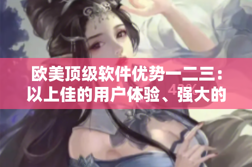 欧美顶级软件优势一二三：以上佳的用户体验、强大的功能和卓越的安全性