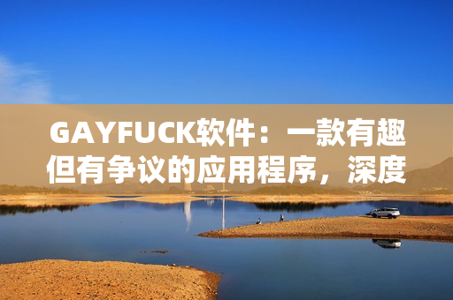GAYFUCK软件：一款有趣但有争议的应用程序，深度解析其功能与安全问题