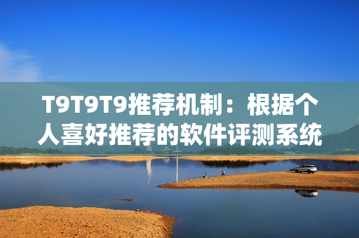 T9T9T9推荐机制：根据个人喜好推荐的软件评测系统