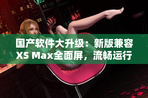 国产软件大升级：新版兼容XS Max全面屏，流畅运行更强劲