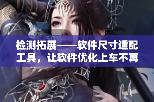 检测拓展——软件尺寸适配工具，让软件优化上车不再束手束脚！