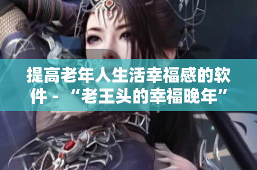 提高老年人生活幸福感的软件 - “老王头的幸福晚年”