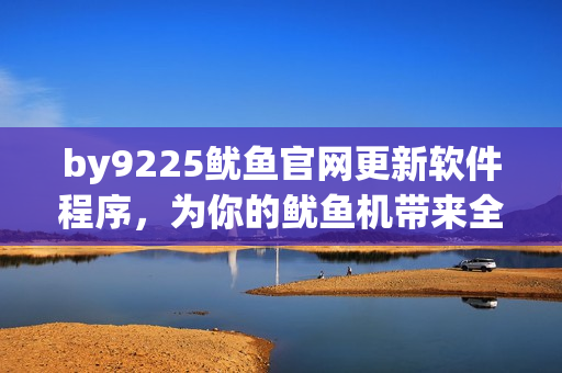 by9225鱿鱼官网更新软件程序，为你的鱿鱼机带来全新体验