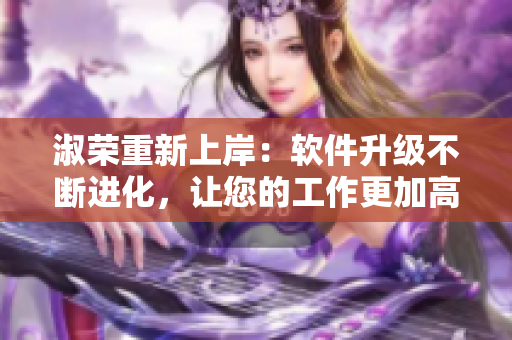 淑荣重新上岸：软件升级不断进化，让您的工作更加高效