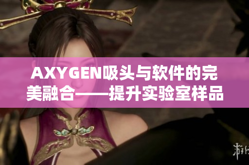 AXYGEN吸头与软件的完美融合——提升实验室样品处理效率的最佳选择