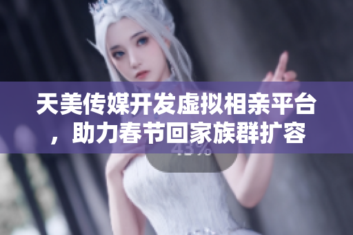 天美传媒开发虚拟相亲平台，助力春节回家族群扩容