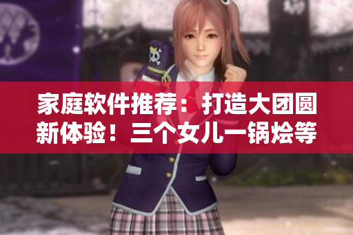 家庭软件推荐：打造大团圆新体验！三个女儿一锅烩等你来尝试