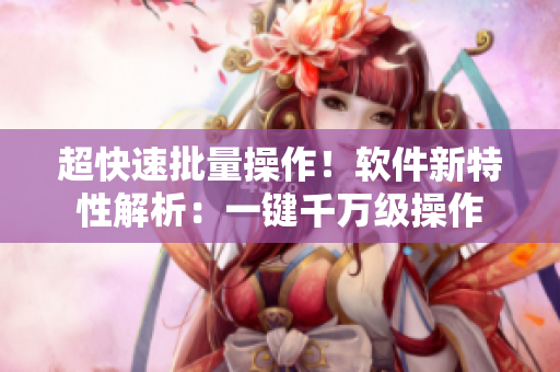超快速批量操作！软件新特性解析：一键千万级操作