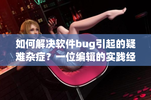 如何解决软件bug引起的疑难杂症？一位编辑的实践经验分享