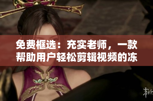 免费框选：充实老师，一款帮助用户轻松剪辑视频的冻结帧软件。