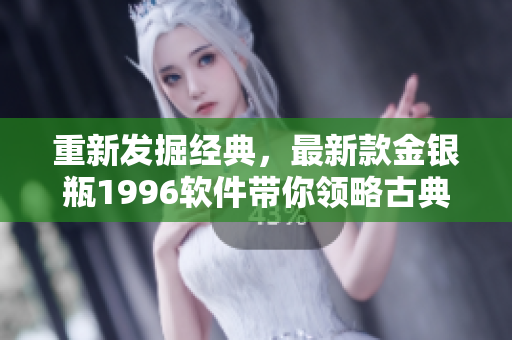 重新发掘经典，最新款金银瓶1996软件带你领略古典之美