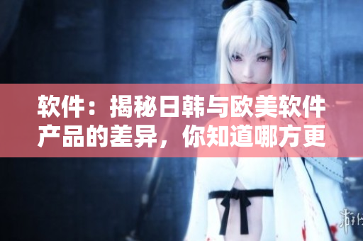 软件：揭秘日韩与欧美软件产品的差异，你知道哪方更胜一筹？