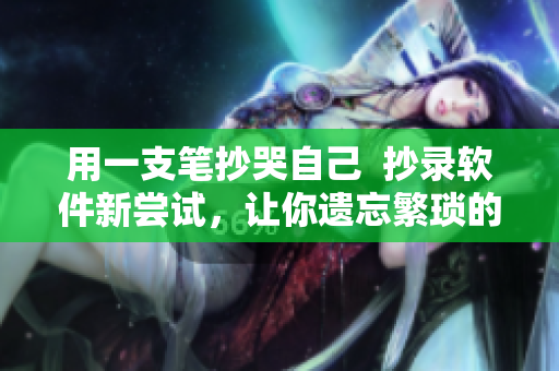 用一支笔抄哭自己  抄录软件新尝试，让你遗忘繁琐的数据输入