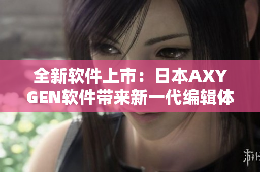 全新软件上市：日本AXYGEN软件带来新一代编辑体验