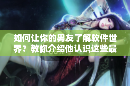 如何让你的男友了解软件世界？教你介绍他认识这些最流行的软件