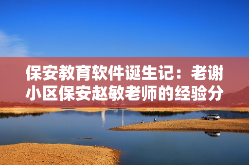 保安教育软件诞生记：老谢小区保安赵敏老师的经验分享
