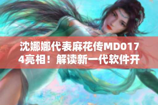 沈娜娜代表麻花传MD0174亮相！解读新一代软件开发趋势！