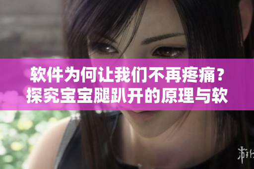 软件为何让我们不再疼痛？探究宝宝腿趴开的原理与软件运作的异同
