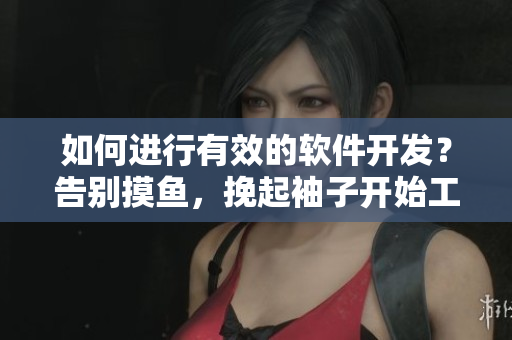 如何进行有效的软件开发？告别摸鱼，挽起袖子开始工作！