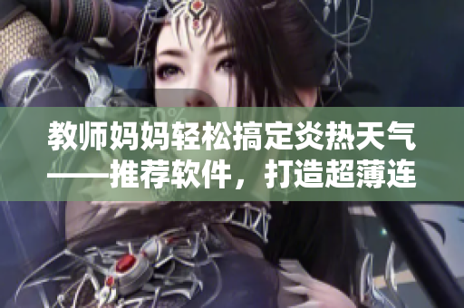教师妈妈轻松搞定炎热天气——推荐软件，打造超薄连衣裙般的操作体验