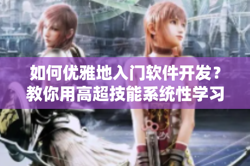 如何优雅地入门软件开发？教你用高超技能系统性学习，成为软件领域大佬！