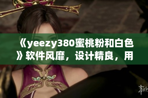 《yeezy380蜜桃粉和白色》软件风靡，设计精良，用户体验一流！