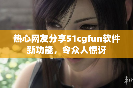 热心网友分享51cgfun软件新功能，令众人惊讶