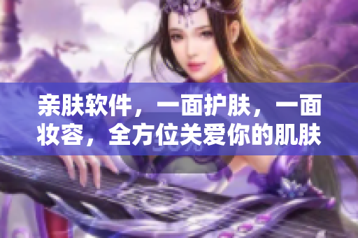 亲肤软件，一面护肤，一面妆容，全方位关爱你的肌肤