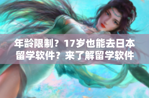年龄限制？17岁也能去日本留学软件？来了解留学软件申请流程！