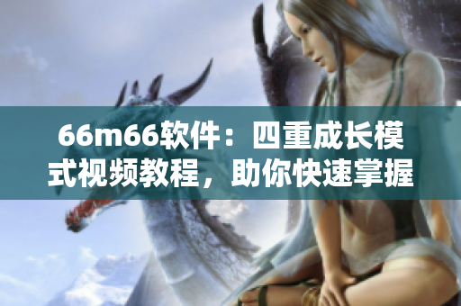 66m66软件：四重成长模式视频教程，助你快速掌握软件应用技能！