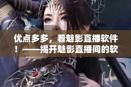 优点多多，看魅影直播软件！——揭开魅影直播间的软件魅力